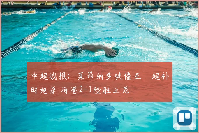 中超战报:莱昂纳多破僵王燊超补时绝杀 海港2-1险胜玉昆