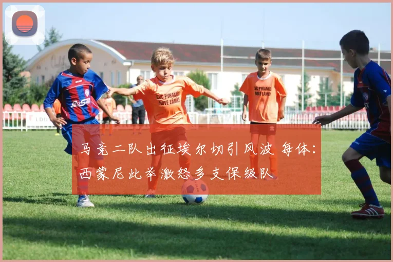 马竞二队出征埃尔切引风波 每体：西蒙尼此举激怒多支保级队