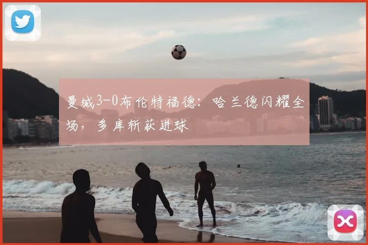 曼城3-0布伦特福德：哈兰德闪耀全场，多库斩获进球