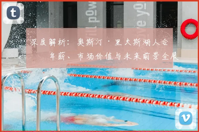 深度解析:奥斯汀·里夫斯湖人合同年薪、市场价值与未来前景全展望