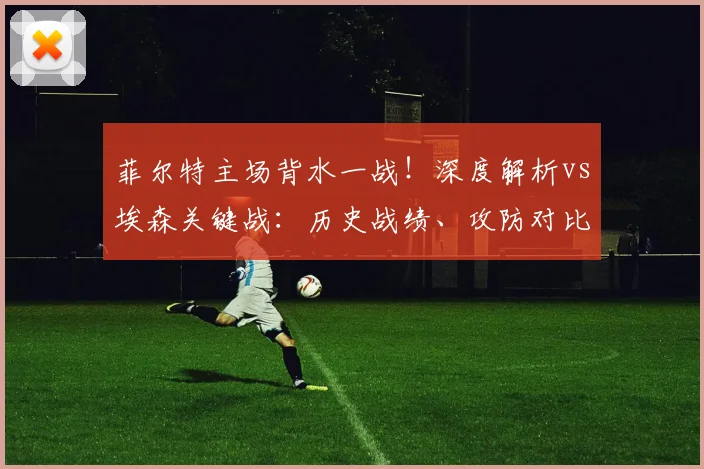 菲尔特主场背水一战！深度解析vs埃森关键战：历史战绩、攻防对比与保级前景