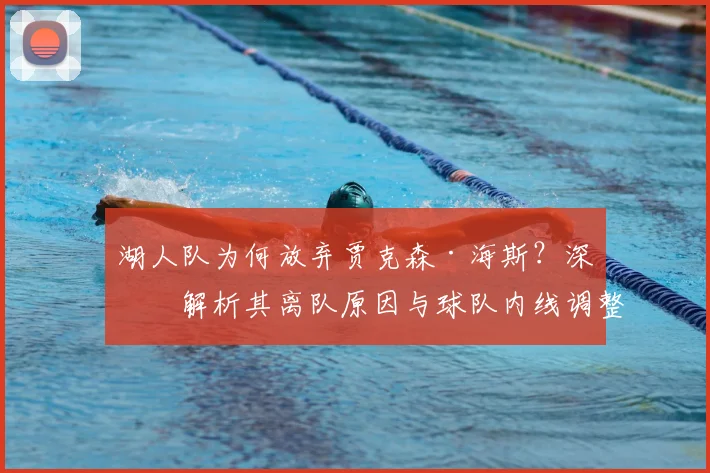 湖人队为何放弃贾克森·海斯？深度解析其离队原因与球队内线调整