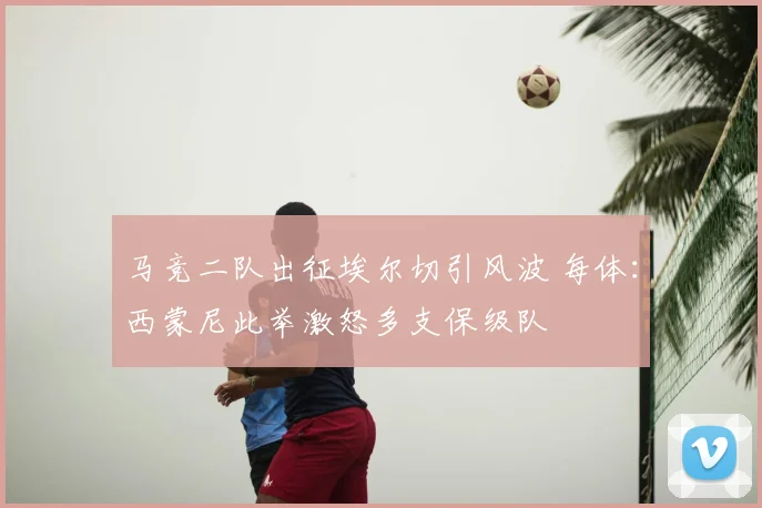 马竞二队出征埃尔切引风波 每体：西蒙尼此举激怒多支保级队