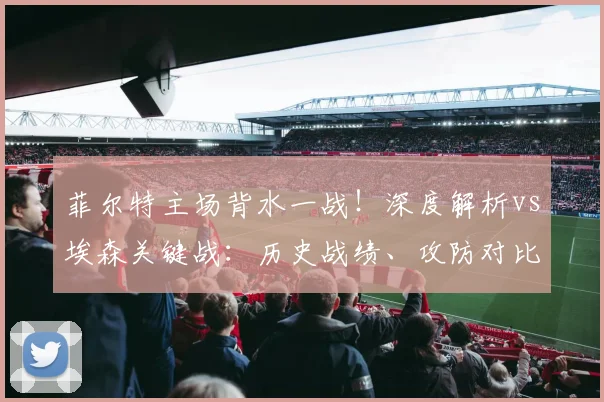 菲尔特主场背水一战！深度解析vs埃森关键战：历史战绩、攻防对比与保级前景