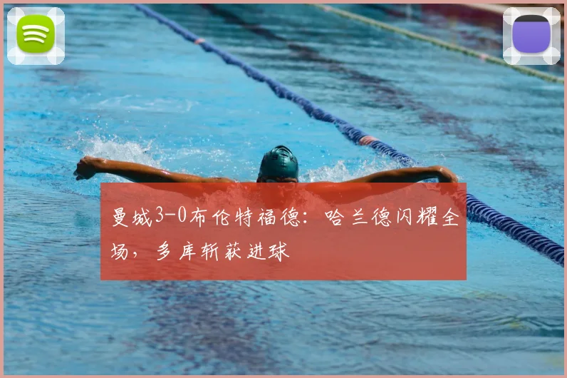 曼城3-0布伦特福德：哈兰德闪耀全场，多库斩获进球